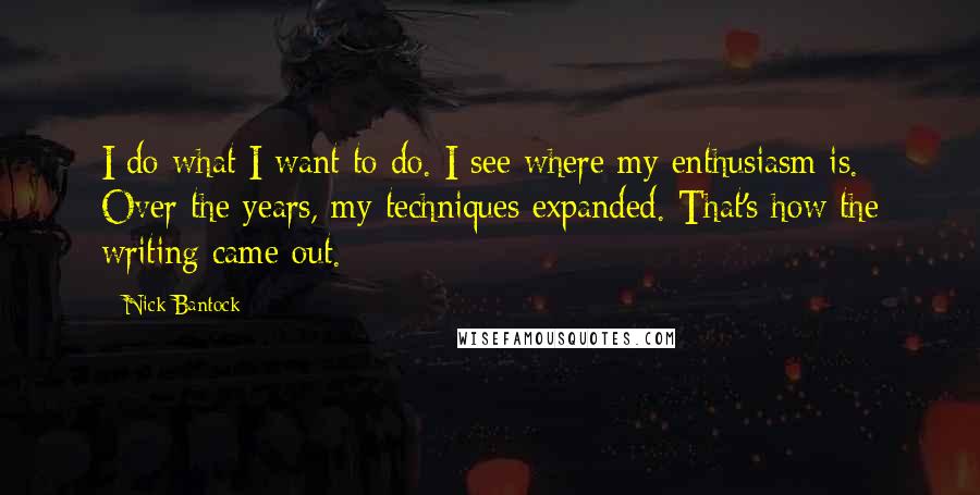 Nick Bantock Quotes: I do what I want to do. I see where my enthusiasm is. Over the years, my techniques expanded. That's how the writing came out.