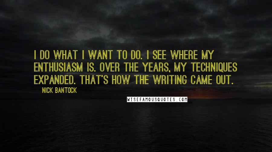 Nick Bantock Quotes: I do what I want to do. I see where my enthusiasm is. Over the years, my techniques expanded. That's how the writing came out.