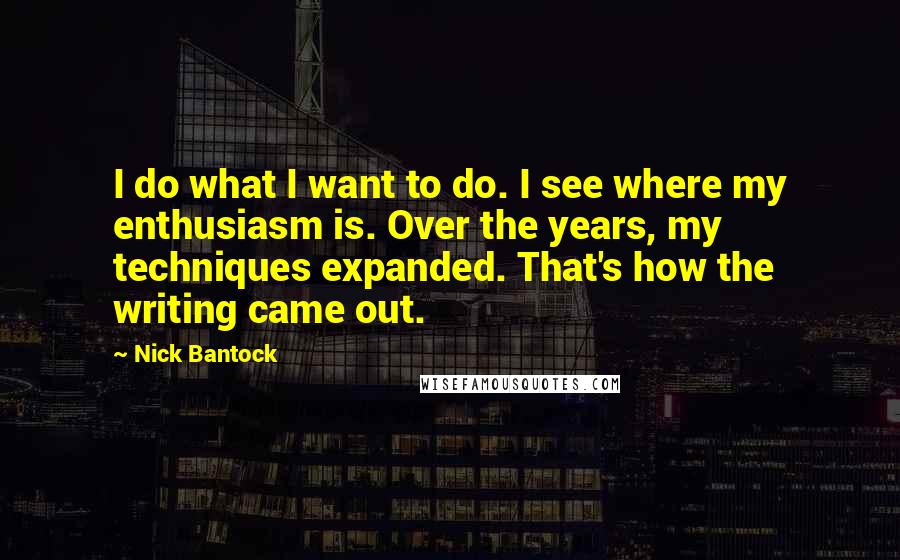 Nick Bantock Quotes: I do what I want to do. I see where my enthusiasm is. Over the years, my techniques expanded. That's how the writing came out.