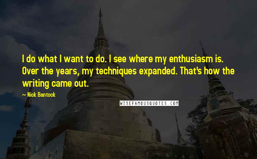 Nick Bantock Quotes: I do what I want to do. I see where my enthusiasm is. Over the years, my techniques expanded. That's how the writing came out.