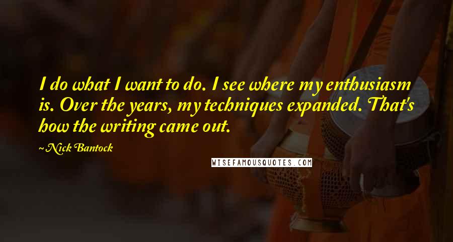 Nick Bantock Quotes: I do what I want to do. I see where my enthusiasm is. Over the years, my techniques expanded. That's how the writing came out.