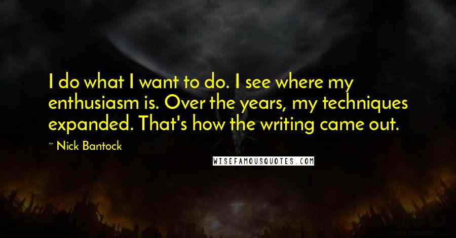 Nick Bantock Quotes: I do what I want to do. I see where my enthusiasm is. Over the years, my techniques expanded. That's how the writing came out.
