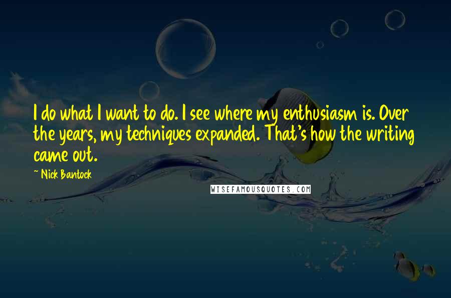 Nick Bantock Quotes: I do what I want to do. I see where my enthusiasm is. Over the years, my techniques expanded. That's how the writing came out.