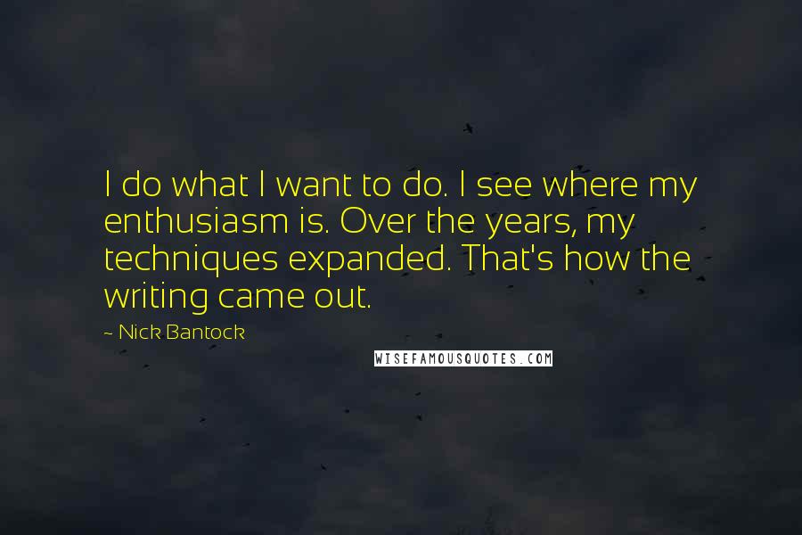 Nick Bantock Quotes: I do what I want to do. I see where my enthusiasm is. Over the years, my techniques expanded. That's how the writing came out.