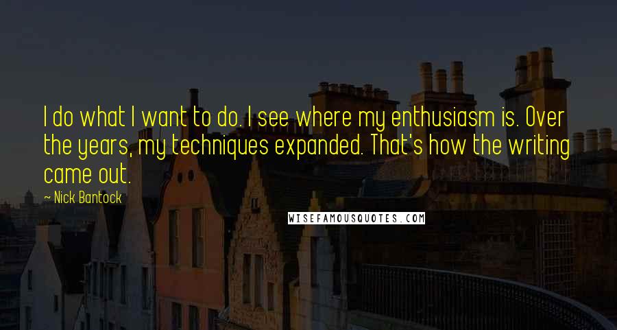 Nick Bantock Quotes: I do what I want to do. I see where my enthusiasm is. Over the years, my techniques expanded. That's how the writing came out.