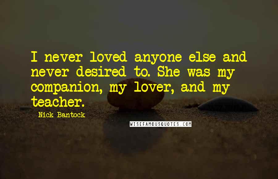 Nick Bantock Quotes: I never loved anyone else and never desired to. She was my companion, my lover, and my teacher.