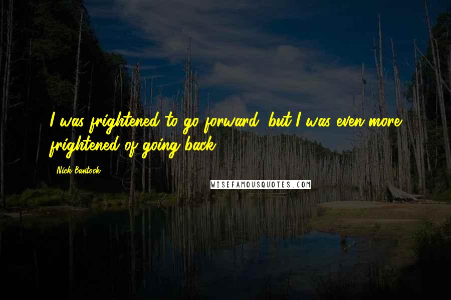 Nick Bantock Quotes: I was frightened to go forward, but I was even more frightened of going back.