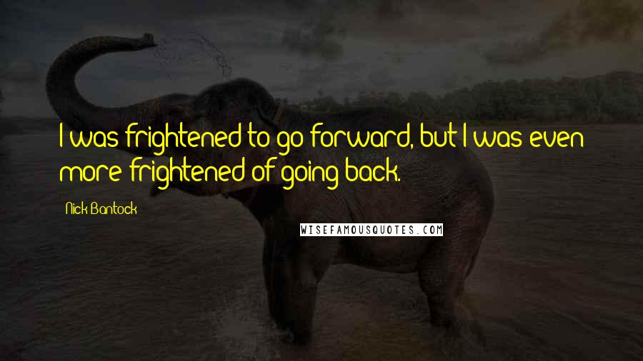 Nick Bantock Quotes: I was frightened to go forward, but I was even more frightened of going back.