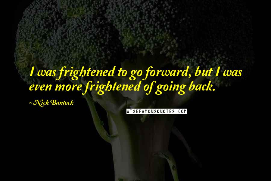 Nick Bantock Quotes: I was frightened to go forward, but I was even more frightened of going back.