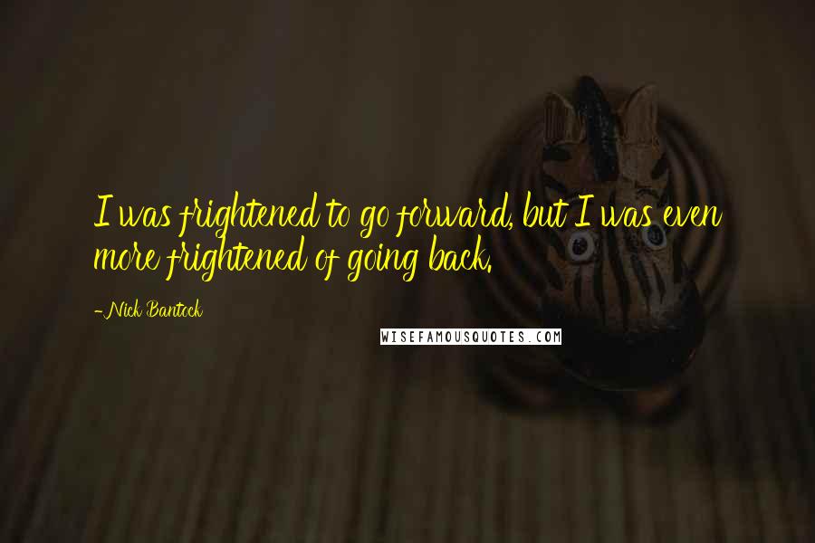 Nick Bantock Quotes: I was frightened to go forward, but I was even more frightened of going back.