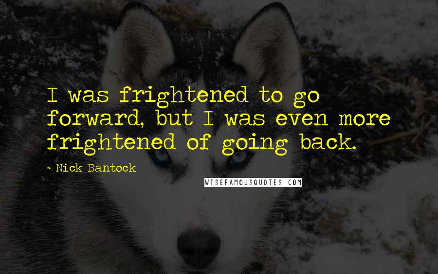 Nick Bantock Quotes: I was frightened to go forward, but I was even more frightened of going back.