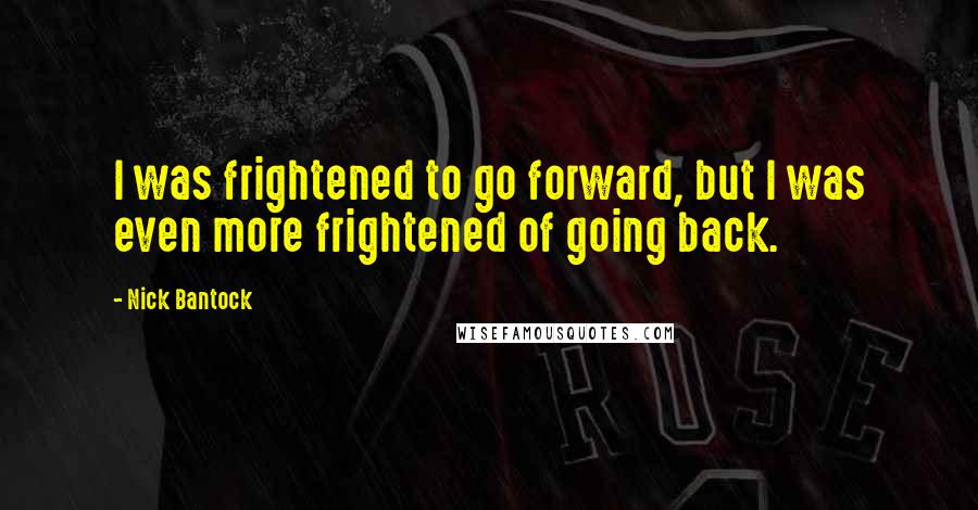 Nick Bantock Quotes: I was frightened to go forward, but I was even more frightened of going back.