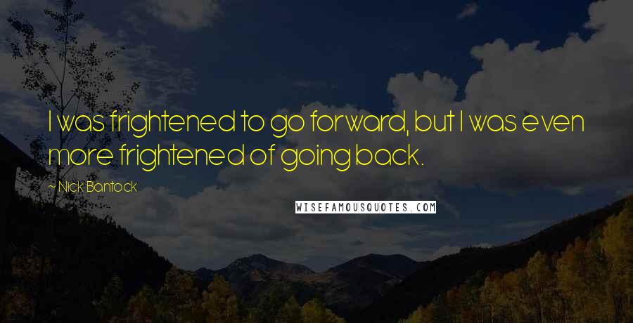 Nick Bantock Quotes: I was frightened to go forward, but I was even more frightened of going back.