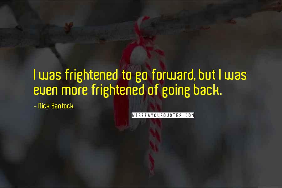 Nick Bantock Quotes: I was frightened to go forward, but I was even more frightened of going back.