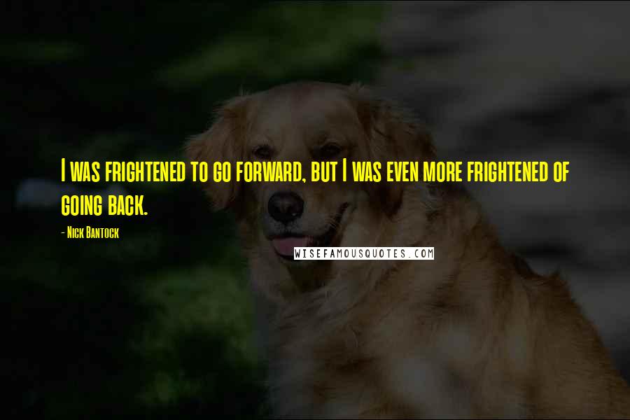 Nick Bantock Quotes: I was frightened to go forward, but I was even more frightened of going back.
