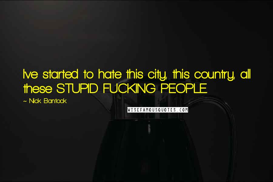 Nick Bantock Quotes: I've started to hate this city, this country, all these STUPID FUCKING PEOPLE.