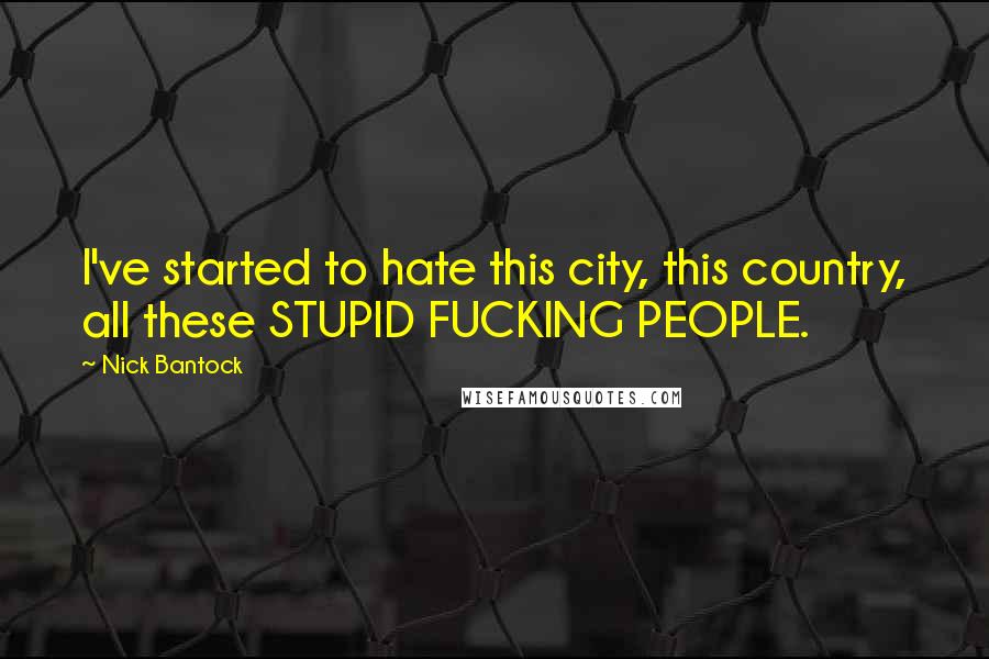 Nick Bantock Quotes: I've started to hate this city, this country, all these STUPID FUCKING PEOPLE.