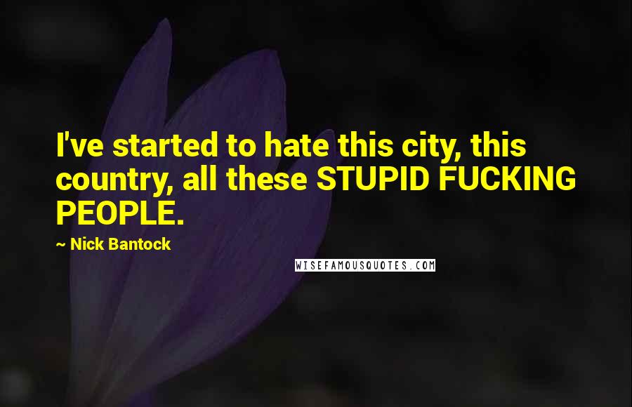 Nick Bantock Quotes: I've started to hate this city, this country, all these STUPID FUCKING PEOPLE.