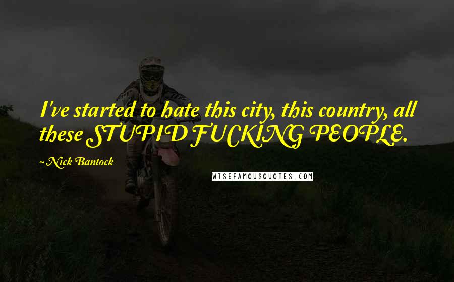 Nick Bantock Quotes: I've started to hate this city, this country, all these STUPID FUCKING PEOPLE.