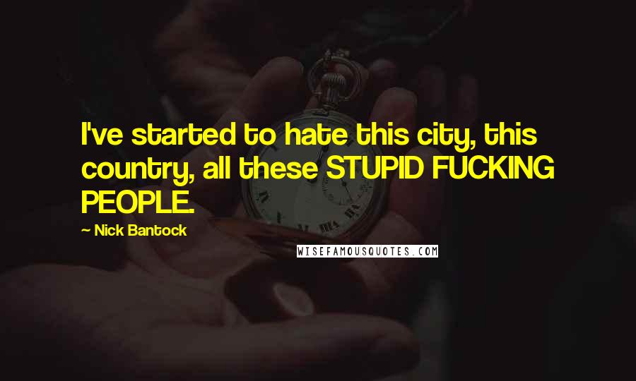 Nick Bantock Quotes: I've started to hate this city, this country, all these STUPID FUCKING PEOPLE.