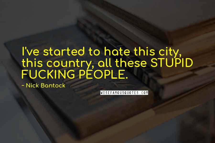 Nick Bantock Quotes: I've started to hate this city, this country, all these STUPID FUCKING PEOPLE.