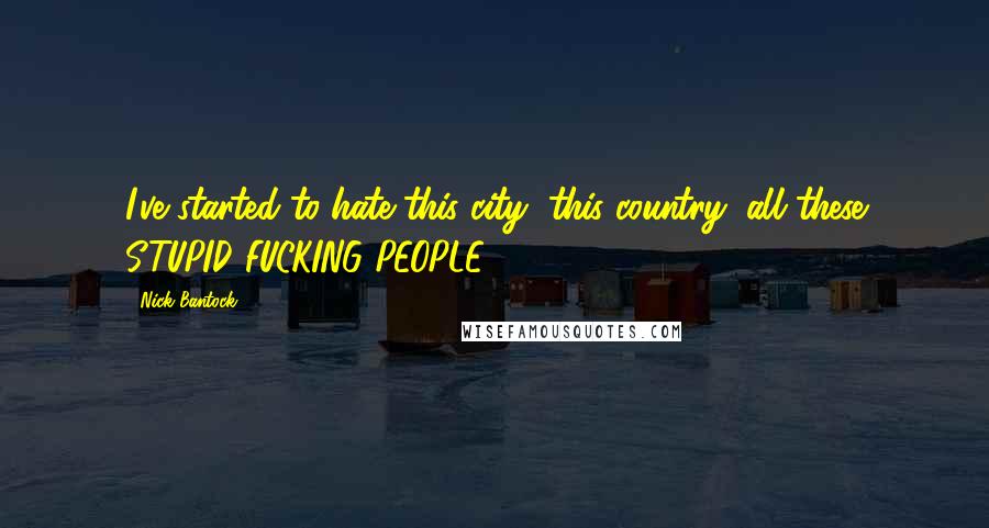 Nick Bantock Quotes: I've started to hate this city, this country, all these STUPID FUCKING PEOPLE.