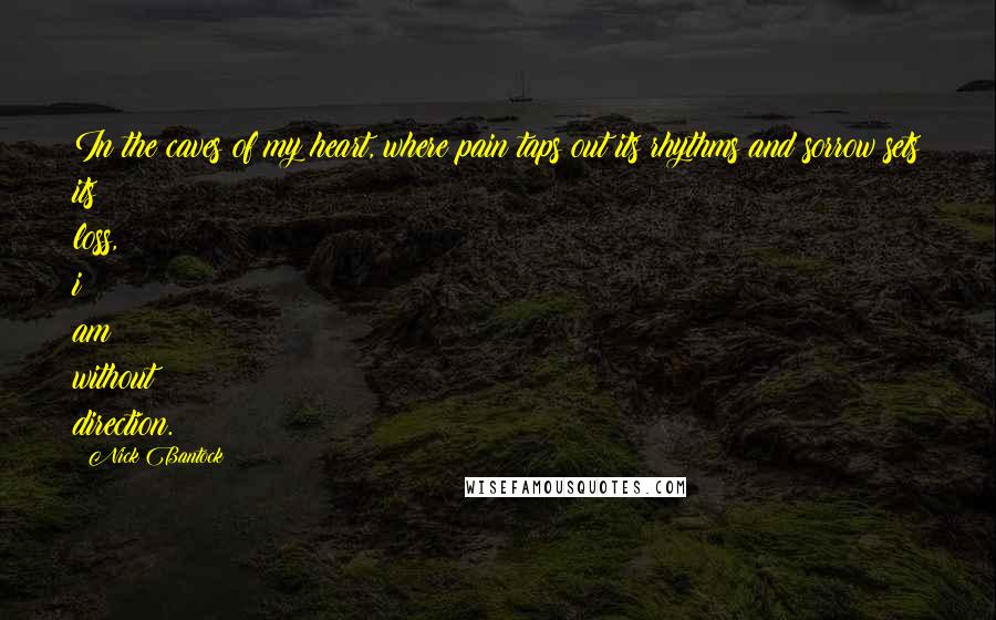 Nick Bantock Quotes: In the caves of my heart, where pain taps out its rhythms and sorrow sets its loss, i am without direction.