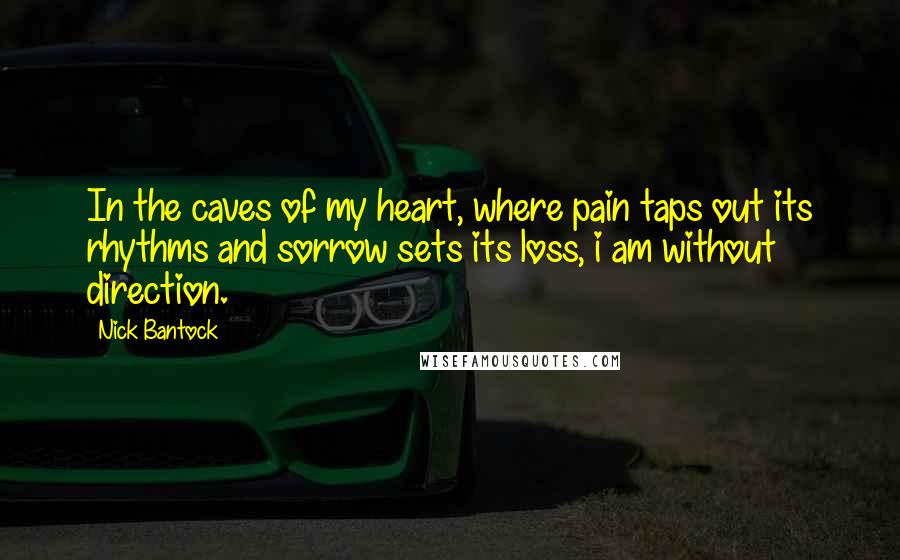 Nick Bantock Quotes: In the caves of my heart, where pain taps out its rhythms and sorrow sets its loss, i am without direction.