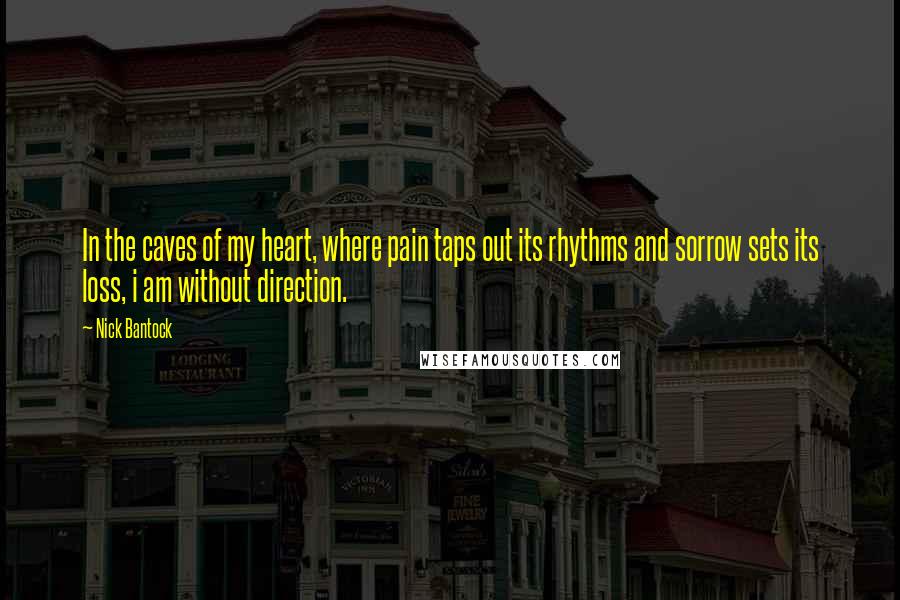 Nick Bantock Quotes: In the caves of my heart, where pain taps out its rhythms and sorrow sets its loss, i am without direction.