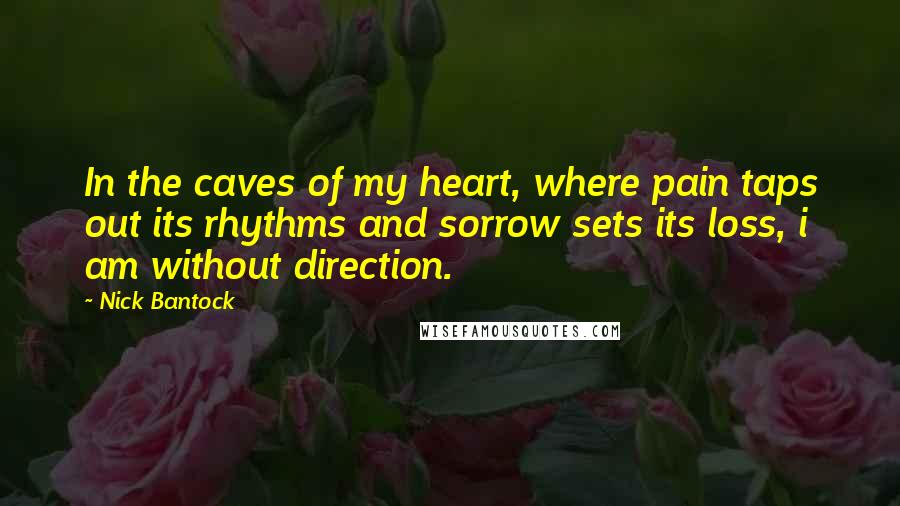 Nick Bantock Quotes: In the caves of my heart, where pain taps out its rhythms and sorrow sets its loss, i am without direction.