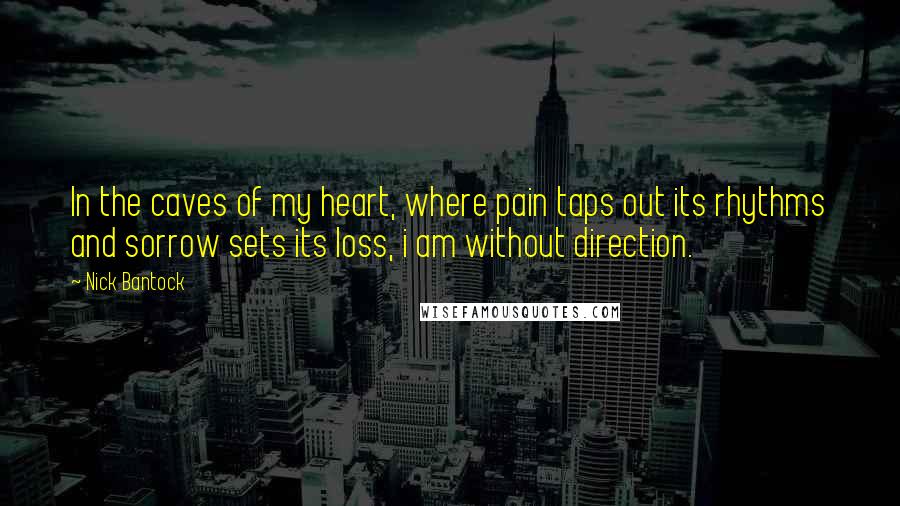 Nick Bantock Quotes: In the caves of my heart, where pain taps out its rhythms and sorrow sets its loss, i am without direction.