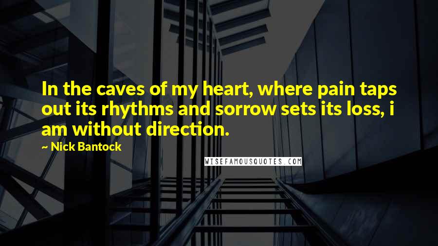 Nick Bantock Quotes: In the caves of my heart, where pain taps out its rhythms and sorrow sets its loss, i am without direction.