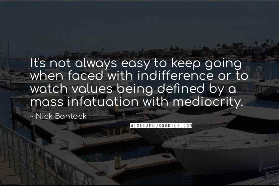 Nick Bantock Quotes: It's not always easy to keep going when faced with indifference or to watch values being defined by a mass infatuation with mediocrity.