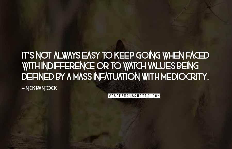 Nick Bantock Quotes: It's not always easy to keep going when faced with indifference or to watch values being defined by a mass infatuation with mediocrity.