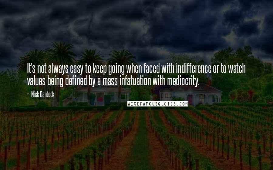 Nick Bantock Quotes: It's not always easy to keep going when faced with indifference or to watch values being defined by a mass infatuation with mediocrity.