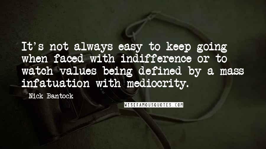 Nick Bantock Quotes: It's not always easy to keep going when faced with indifference or to watch values being defined by a mass infatuation with mediocrity.