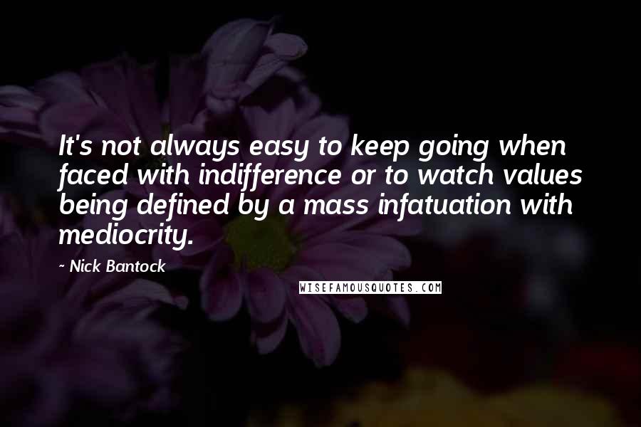 Nick Bantock Quotes: It's not always easy to keep going when faced with indifference or to watch values being defined by a mass infatuation with mediocrity.