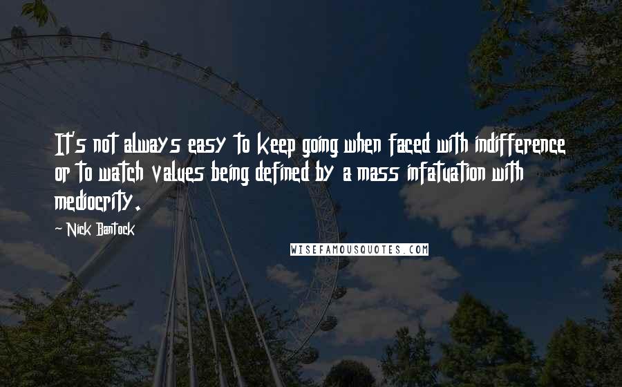 Nick Bantock Quotes: It's not always easy to keep going when faced with indifference or to watch values being defined by a mass infatuation with mediocrity.