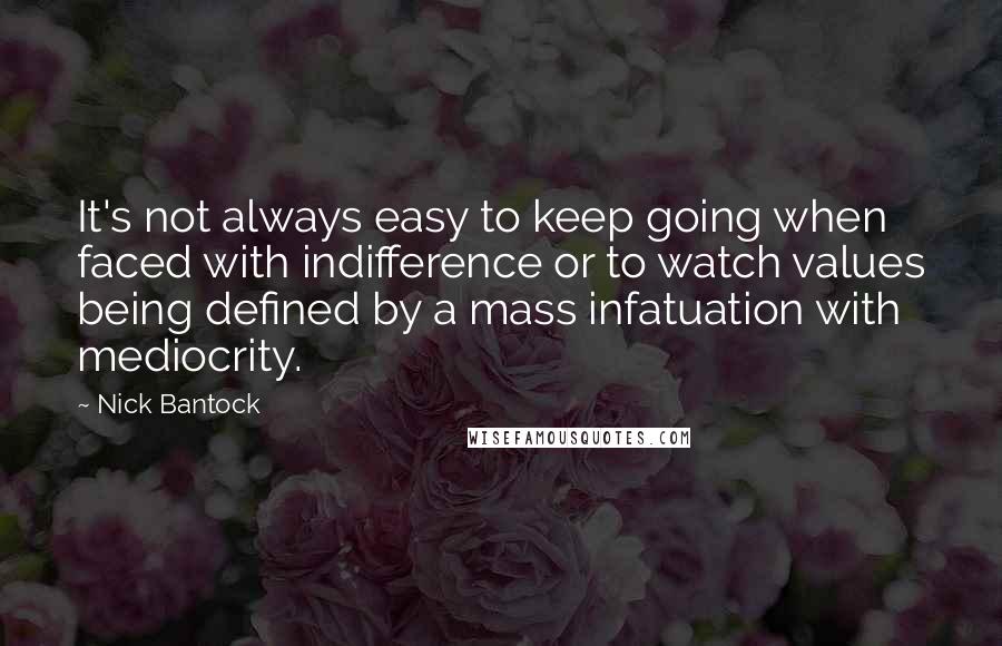 Nick Bantock Quotes: It's not always easy to keep going when faced with indifference or to watch values being defined by a mass infatuation with mediocrity.