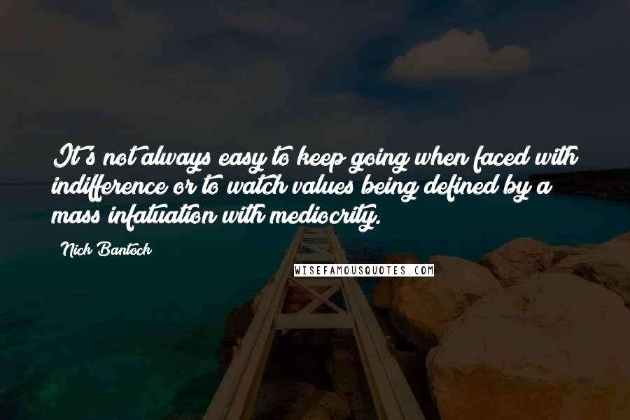 Nick Bantock Quotes: It's not always easy to keep going when faced with indifference or to watch values being defined by a mass infatuation with mediocrity.