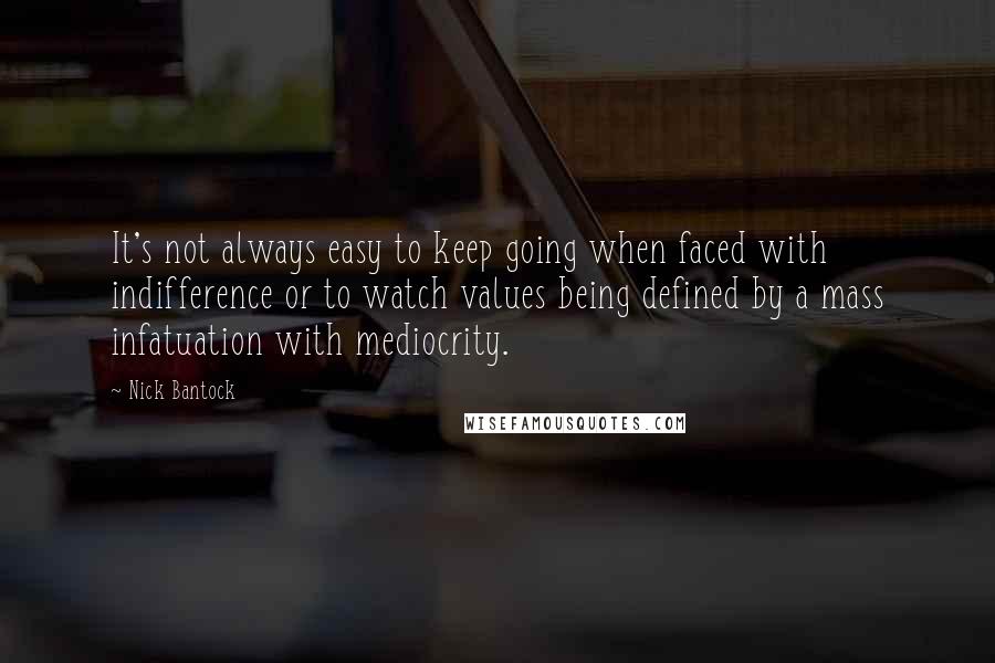 Nick Bantock Quotes: It's not always easy to keep going when faced with indifference or to watch values being defined by a mass infatuation with mediocrity.