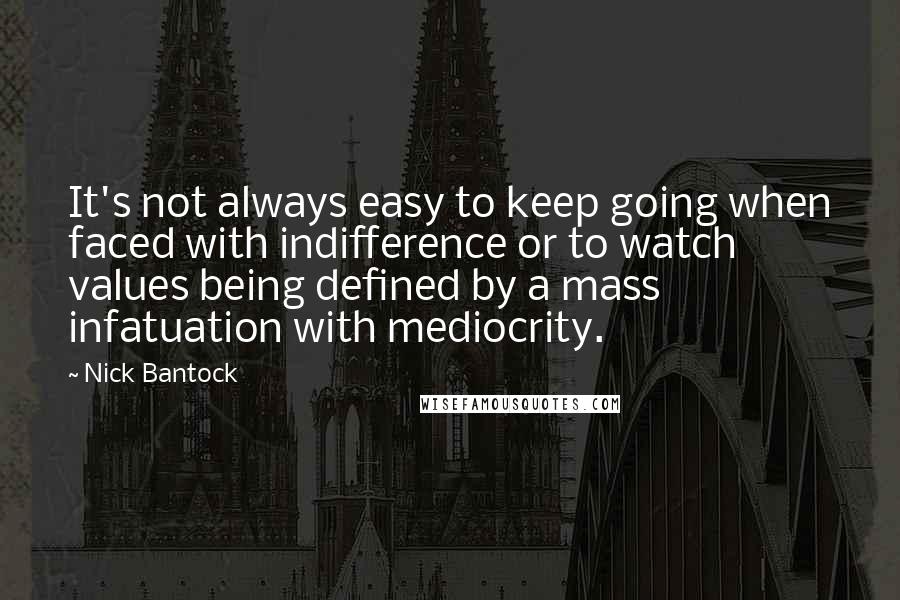 Nick Bantock Quotes: It's not always easy to keep going when faced with indifference or to watch values being defined by a mass infatuation with mediocrity.