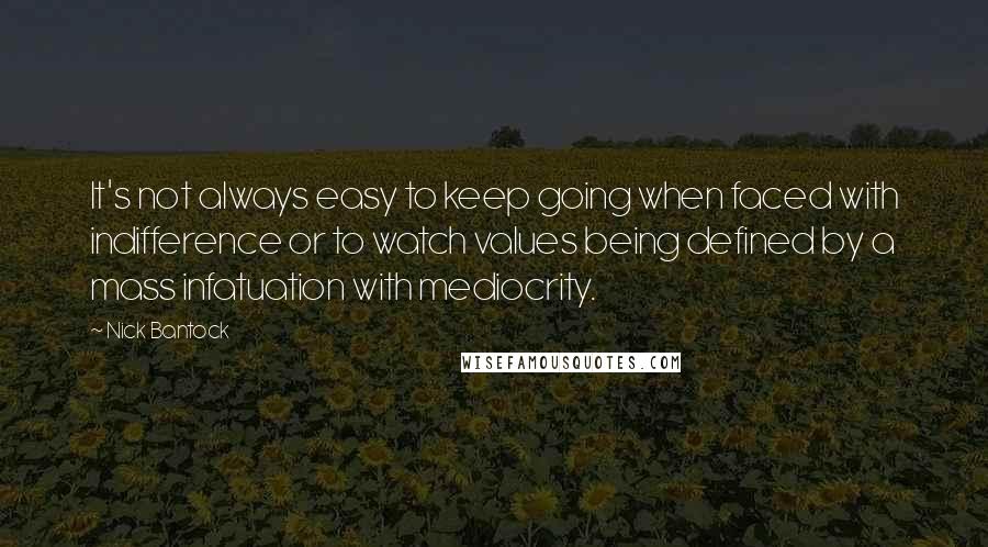 Nick Bantock Quotes: It's not always easy to keep going when faced with indifference or to watch values being defined by a mass infatuation with mediocrity.