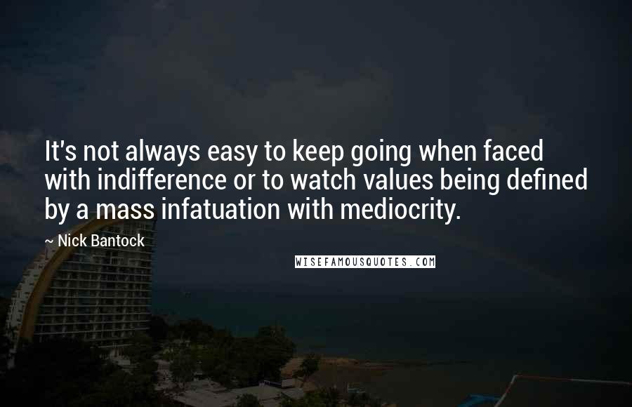 Nick Bantock Quotes: It's not always easy to keep going when faced with indifference or to watch values being defined by a mass infatuation with mediocrity.