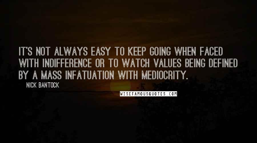 Nick Bantock Quotes: It's not always easy to keep going when faced with indifference or to watch values being defined by a mass infatuation with mediocrity.