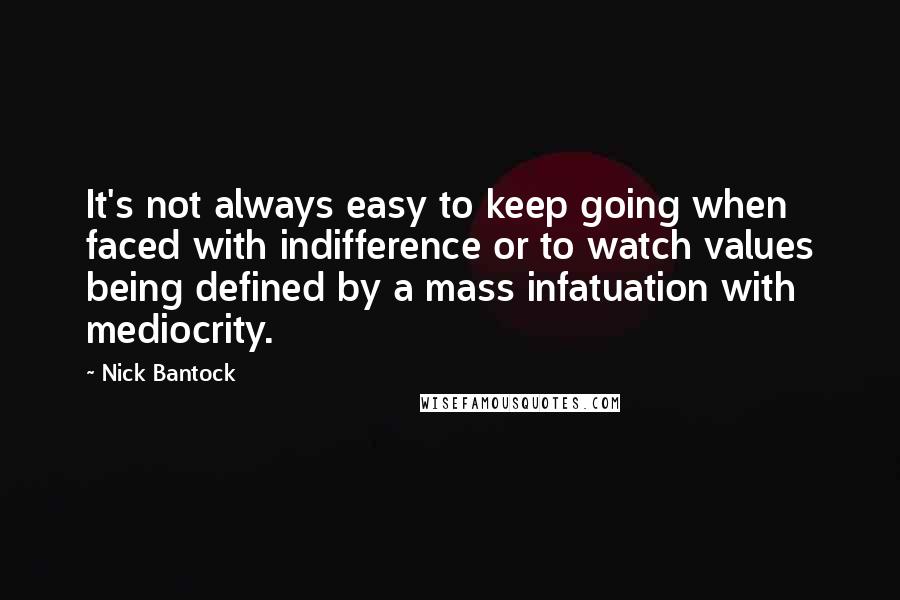 Nick Bantock Quotes: It's not always easy to keep going when faced with indifference or to watch values being defined by a mass infatuation with mediocrity.