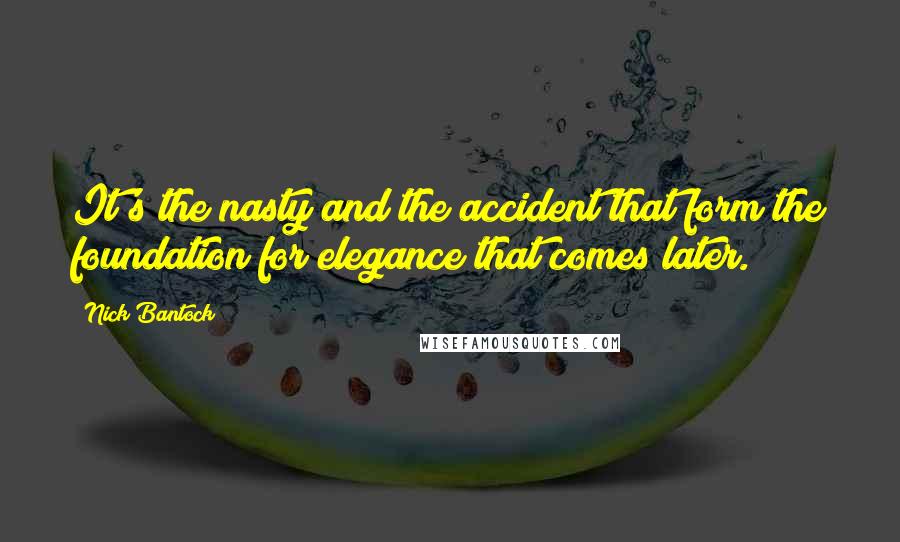 Nick Bantock Quotes: It's the nasty and the accident that form the foundation for elegance that comes later.