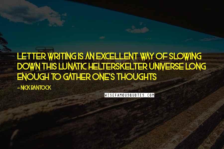 Nick Bantock Quotes: Letter writing is an excellent way of slowing down this lunatic helterskelter universe long enough to gather one's thoughts
