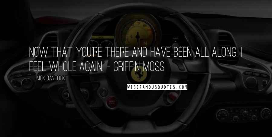 Nick Bantock Quotes: Now that you're there and have been all along, I feel whole again. - Griffin Moss