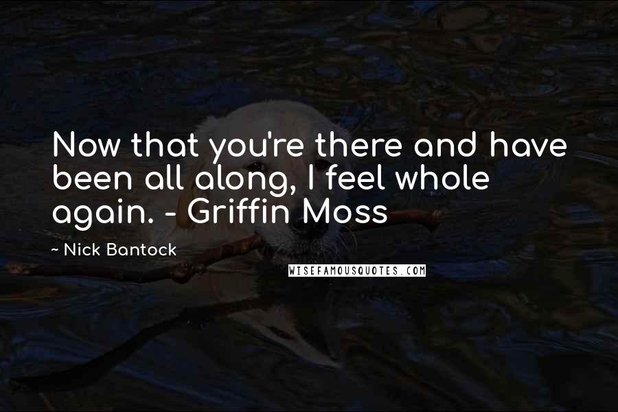 Nick Bantock Quotes: Now that you're there and have been all along, I feel whole again. - Griffin Moss